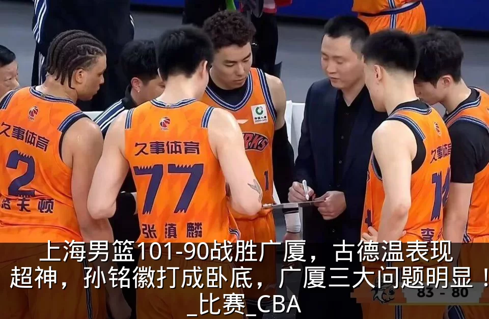 上海男篮101-90战胜广厦，古德温表现超神，孙铭徽打成卧底，广厦三大问题明显！_比赛_CBA