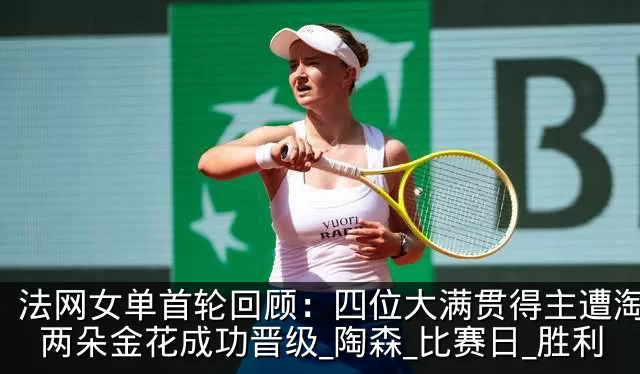 法网女单首轮回顾：四位大满贯得主遭淘汰，两朵金花成功晋级_陶森_比赛日_胜利